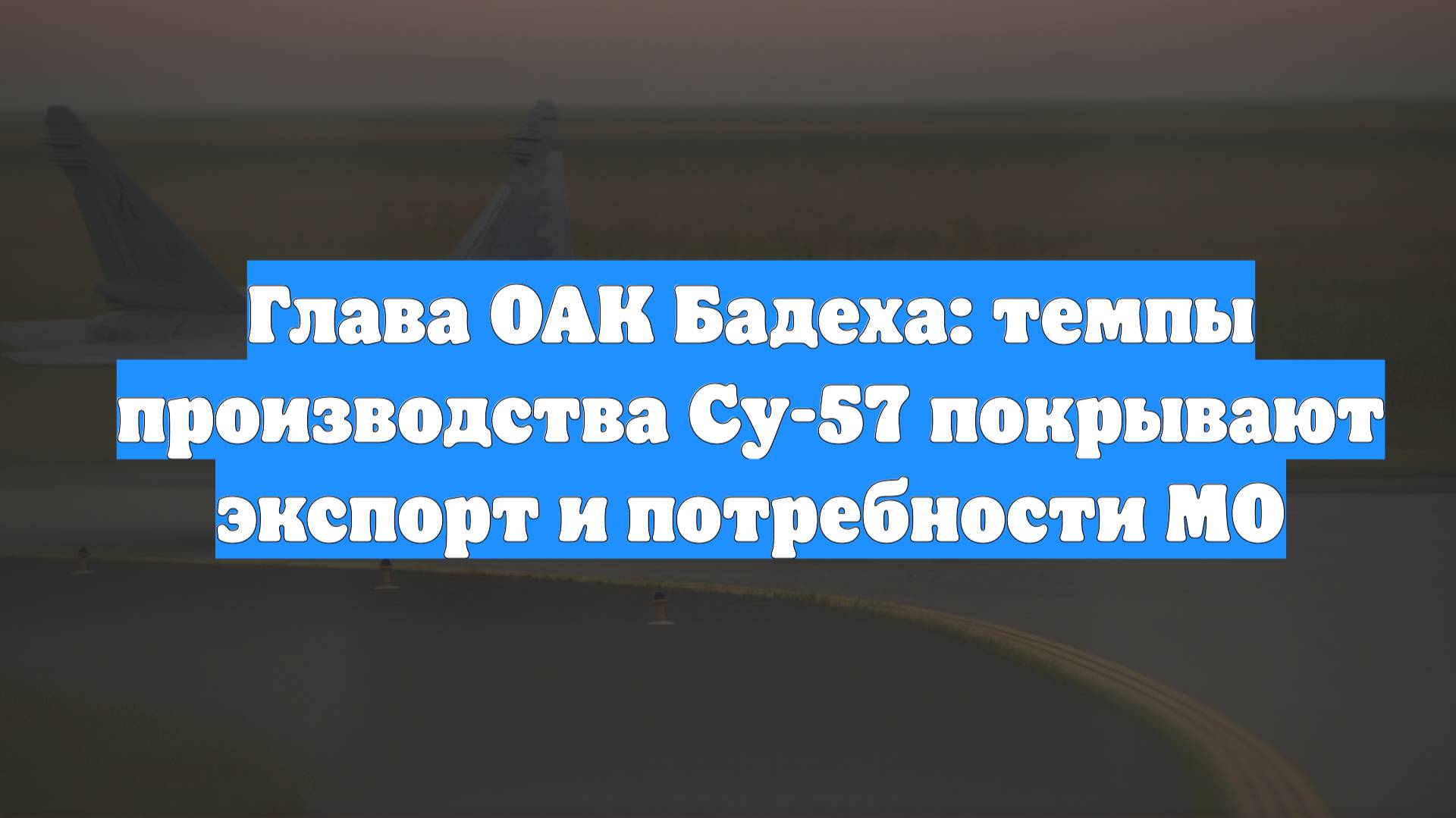 Глава ОАК Бадеха: темпы производства Су-57 покрывают экспорт и потребности МО