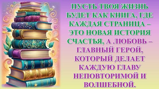 ПУСТЬ ТВОЯ ЖИЗНЬ БУДЕТ КАК КНИГА, ГДЕ КАЖДАЯ СТРАНИЦА – ЭТО НОВАЯ ИСТОРИЯ СЧАСТЬЯ