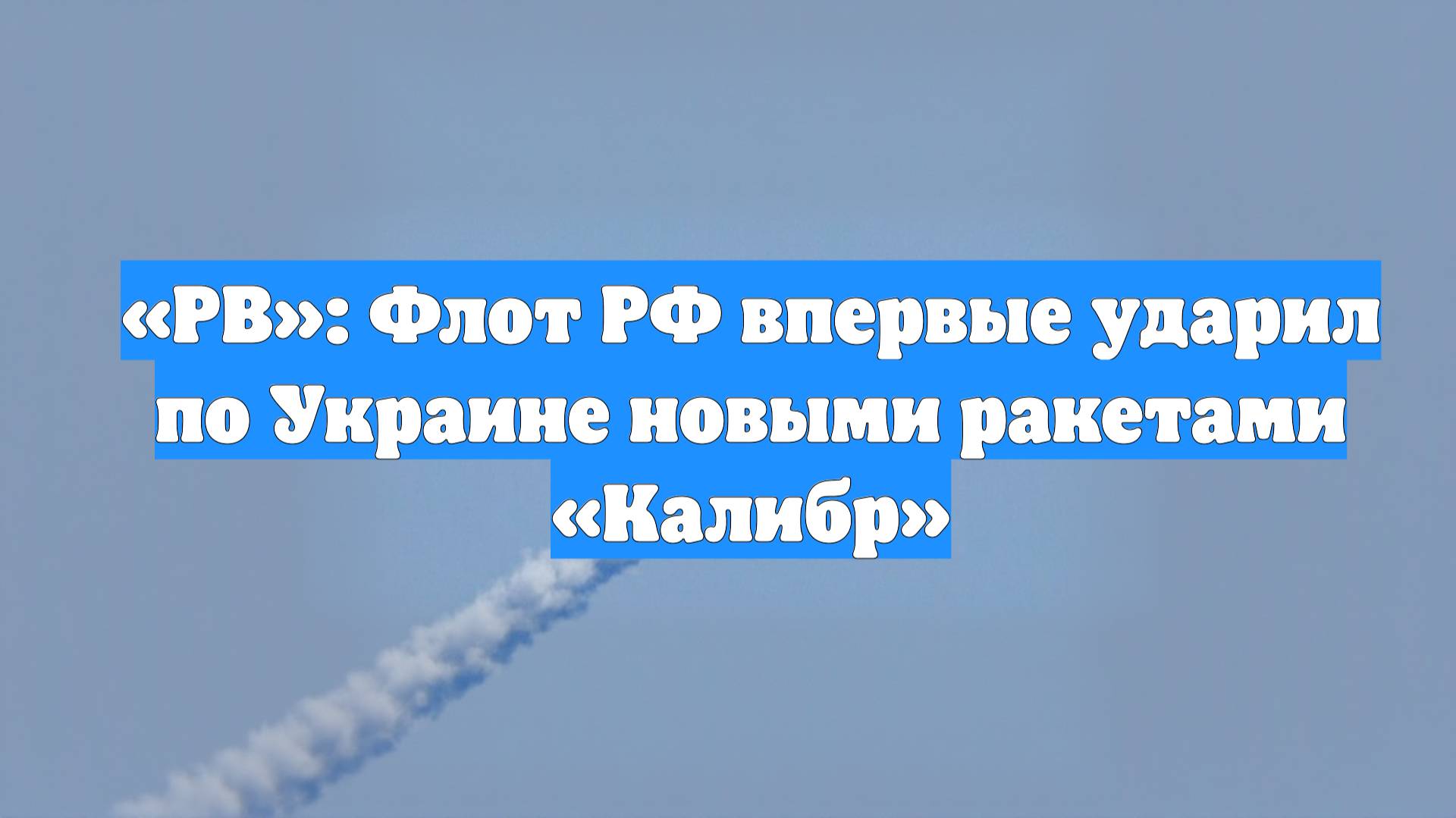 «РВ»: Флот РФ впервые ударил по Украине новыми ракетами «Калибр»