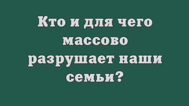 Кто и для чего массово разрушает наши семьи_