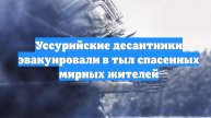 Уссурийские десантники эвакуировали в тыл спасенных мирных жителей