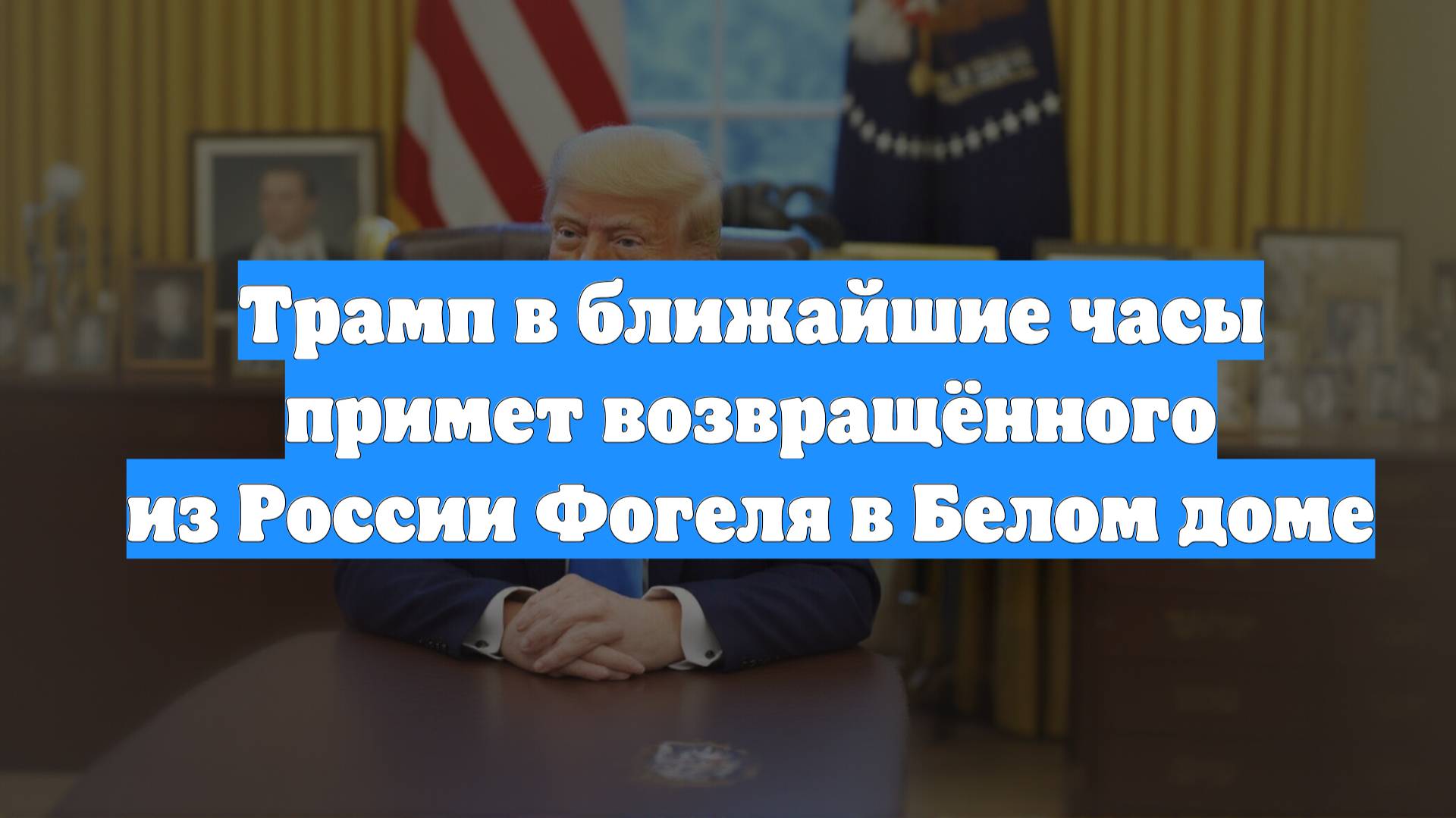 Трамп в ближайшие часы примет возвращённого из России Фогеля в Белом доме