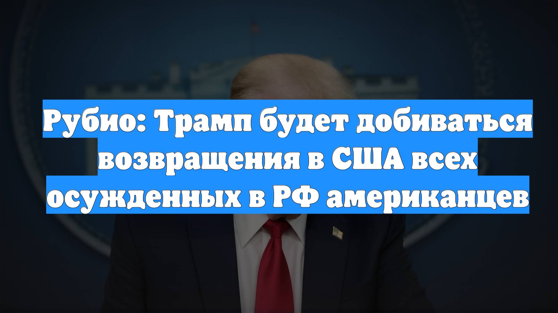 Рубио: Трамп будет добиваться возвращения в США всех осужденных в РФ американцев