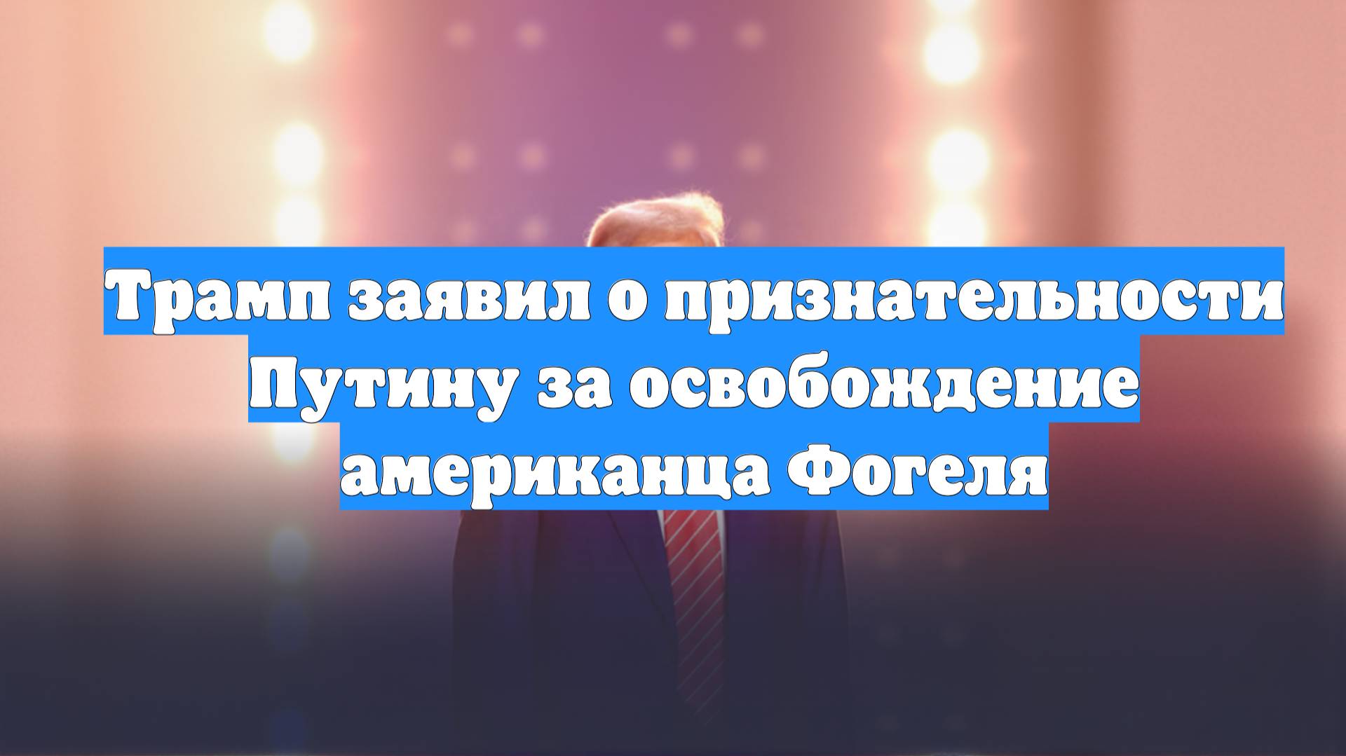 Трамп заявил о признательности Путину за освобождение американца Фогеля