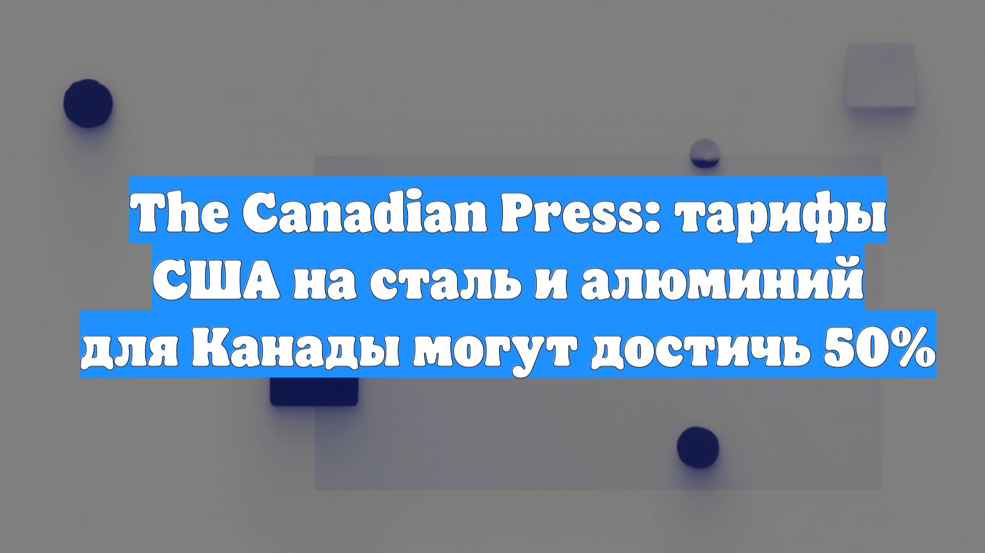 The Canadian Press: тарифы США на сталь и алюминий для Канады могут достичь 50%