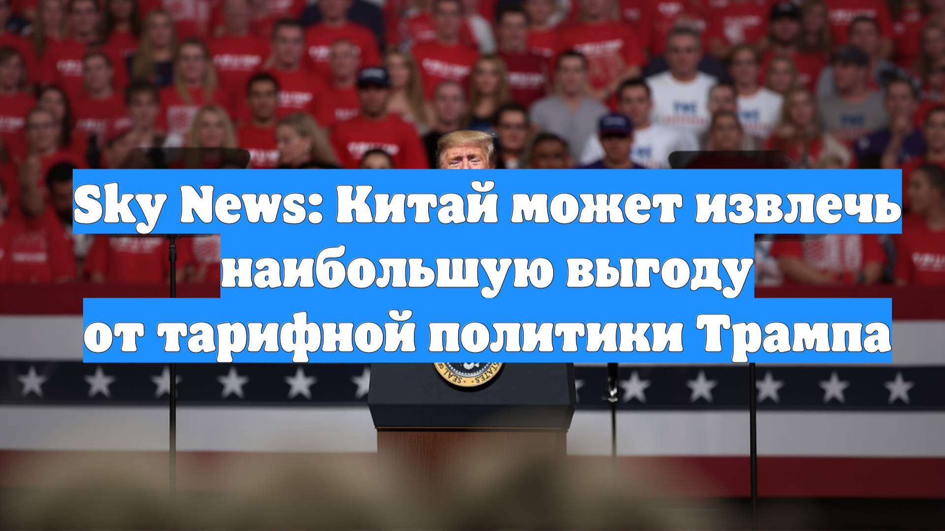 Sky News: Китай может извлечь наибольшую выгоду от тарифной политики Трампа