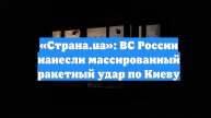 «Страна.ua»: ВС России нанесли массированный ракетный удар по Киеву