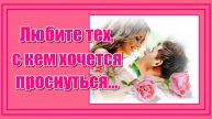 "Любите тех, с кем хочется проснуться, молчать обнявшись, в комнате пустой...Самым любимым, нежным!