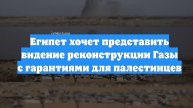 Египет хочет представить видение реконструкции Газы с гарантиями для палестинцев