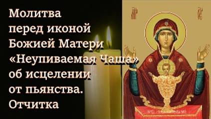 Молитва перед иконой Божией Матери «Неупиваемая Чаша» об исцелении от пьянства и наркомании  Отчитка