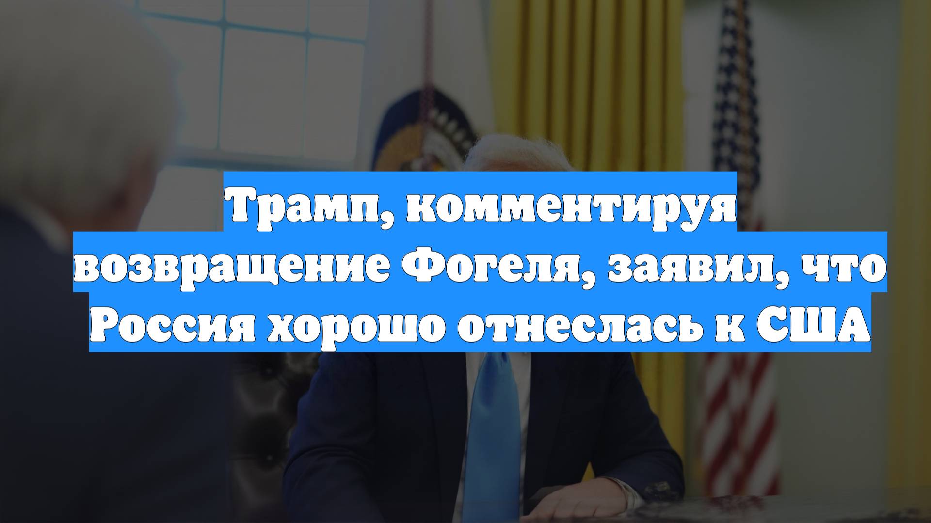 Трамп, комментируя возвращение Фогеля, заявил, что Россия хорошо отнеслась к США