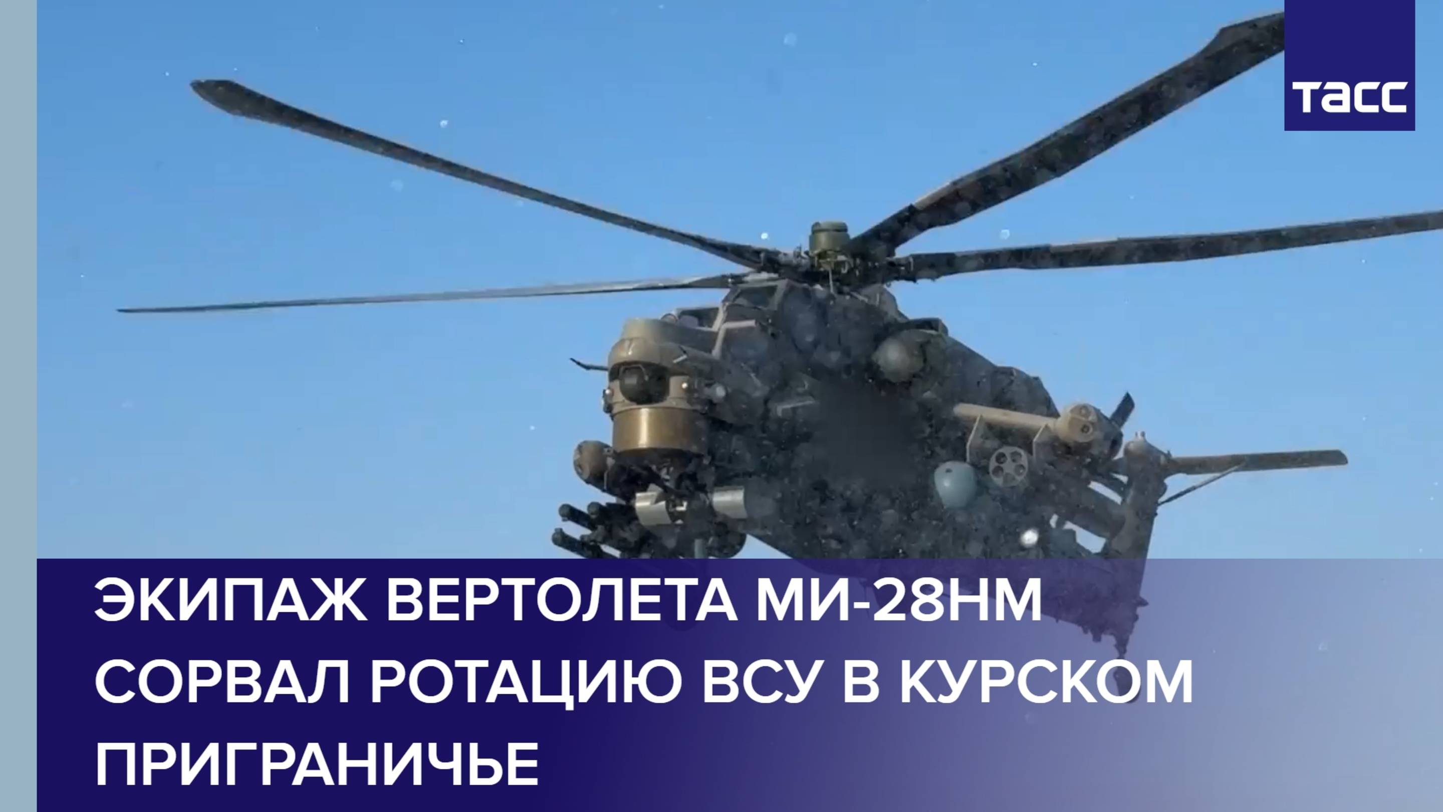 Экипаж вертолета Ми-28НМ сорвал ротацию ВСУ в курском приграничье