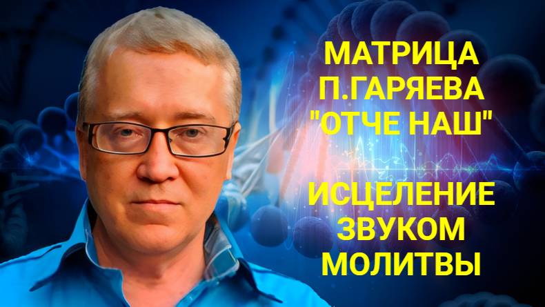 ИСЦЕЛЯЮЩАЯ МАТРИЦА П.ГАРЯЕВА "ОТЧЕ НАШ"