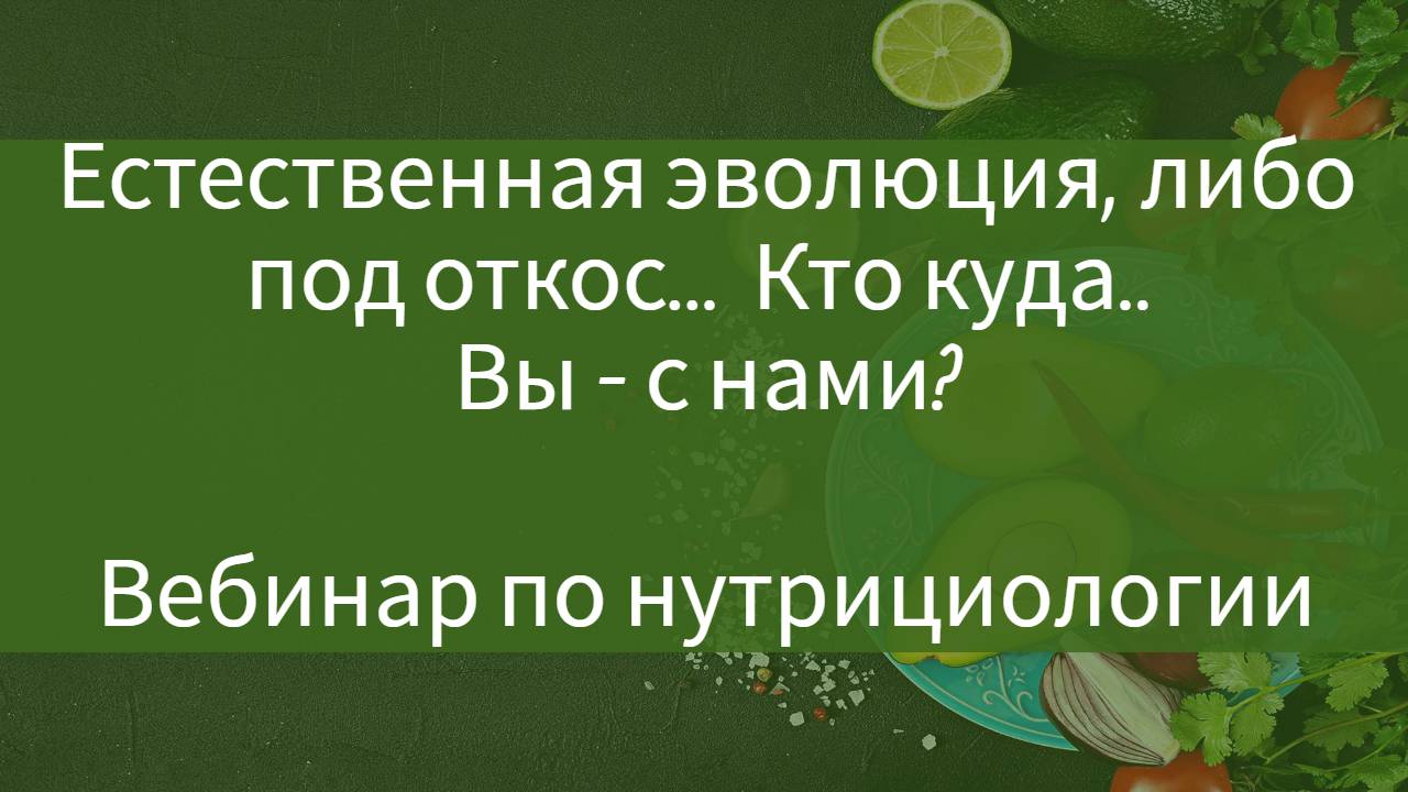 Естественная эволюция, либо под откос...  Кто куда.. Вы - с нами?  Вебинар по нутрициологии