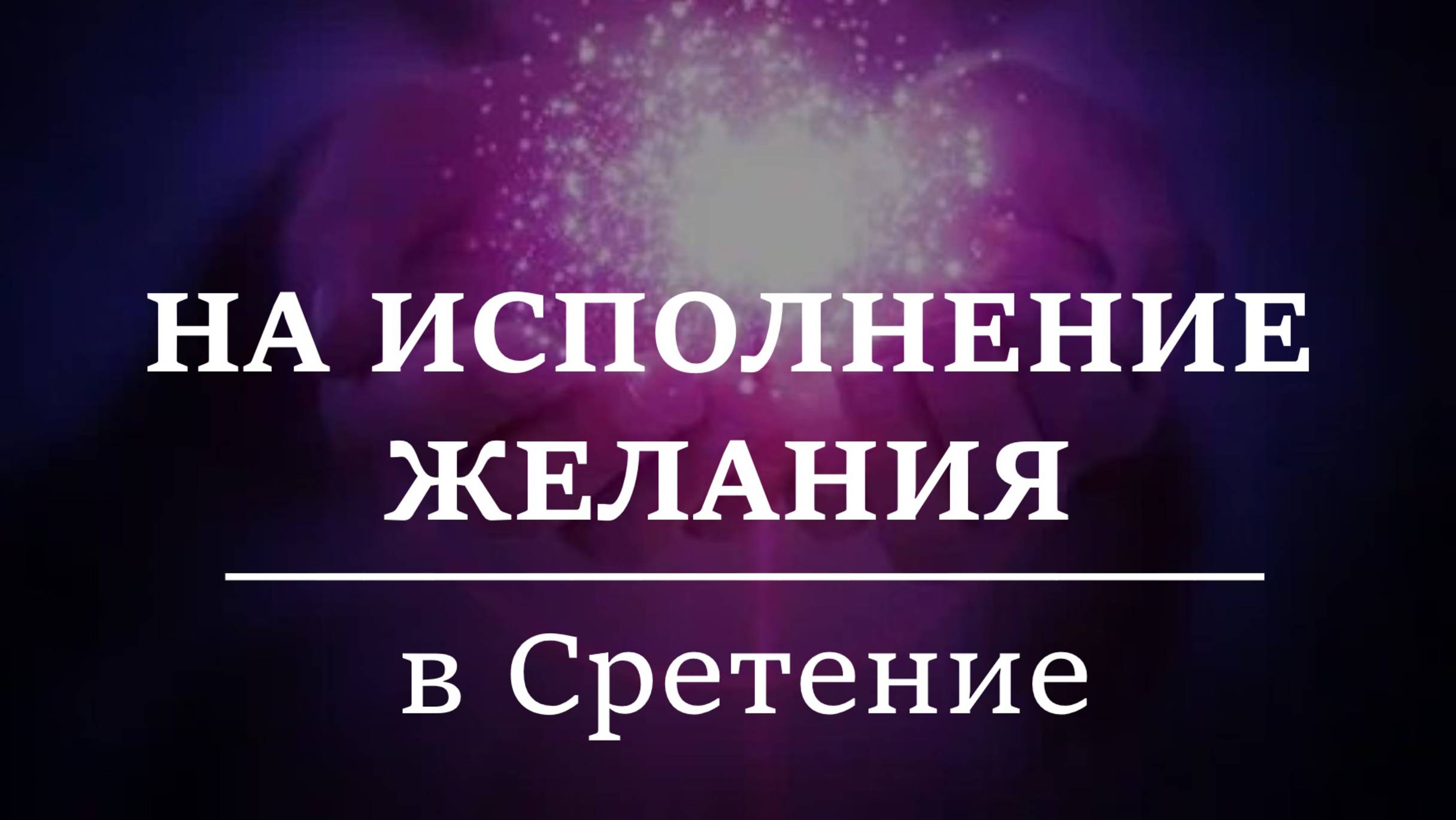 НА ИСПОЛНЕНИЕ ЖЕЛАНИЯ. В СРЕТЕНИЕ