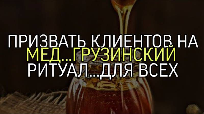 ПРИЗВАТЬ КЛИЕНТОВ НА МЁД...ГРУЗИНСКИЙ РИТУАЛ...ДЛЯ ВСЕХ...