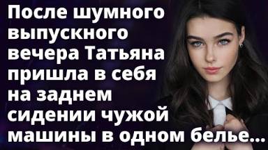 После шумного выпускного вечера Татьяна пришла в себя на заднем сидении чужой машины в одном белье