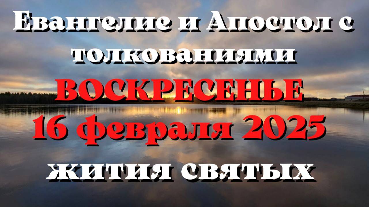 Евангелие дня 16 ФЕВРАЛЯ 2025 с толкованием. Апостол дня. Жития Святых.