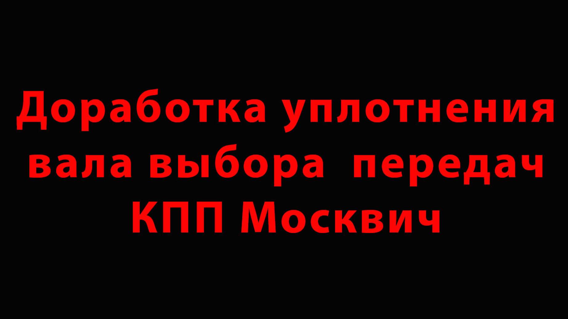 Доработка уплотнения вала выбора  передач КПП Москвич