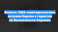 Reuters: США заинтересовались вкладом Европы в гарантии по безопасности Украины