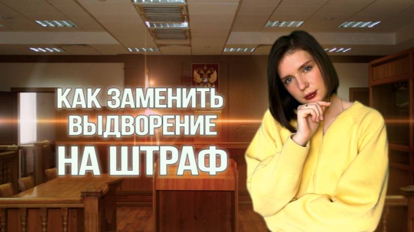 КАК ЗАМЕНИТЬ ВЫДВОРЕНИЕ НА ШТРАФ? Инструкция от юристов