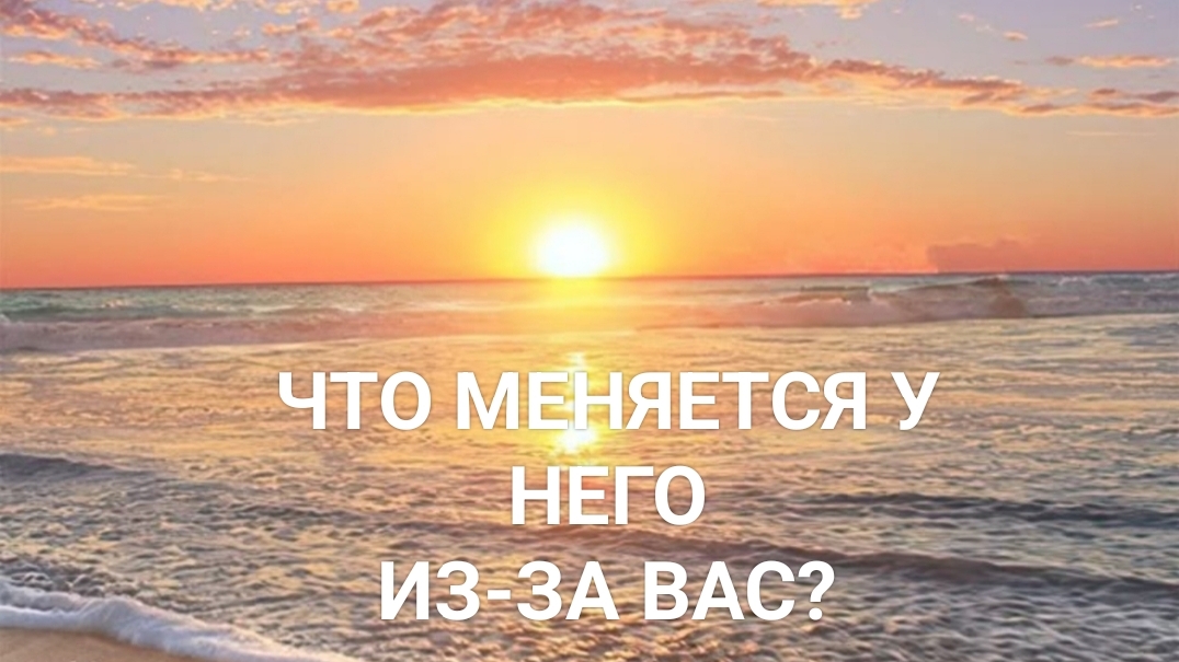 Что меняется у него из-за Вас?