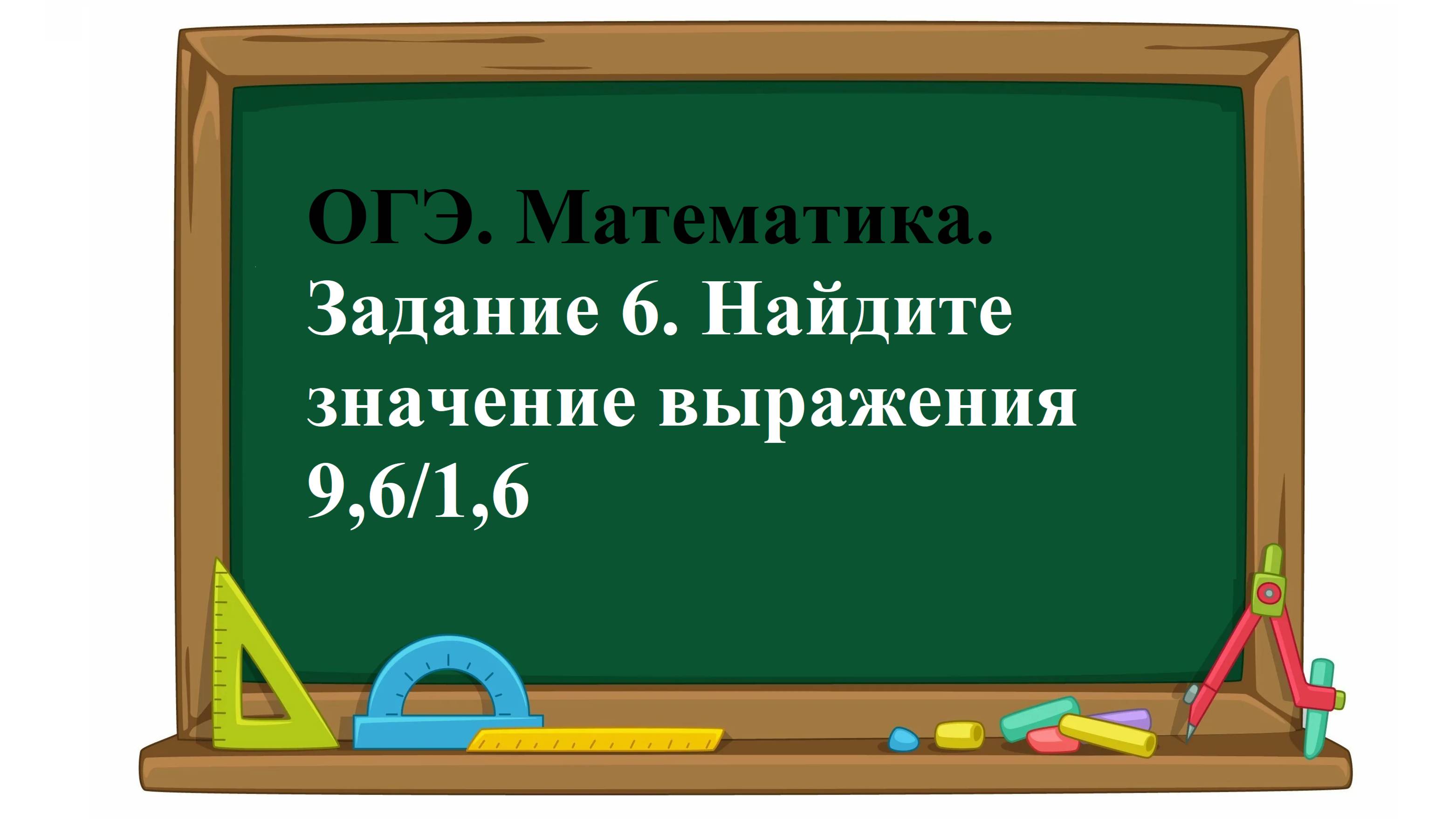 ОГЭ. Математика. Задание 6. Найдите значение выражения    9,6/1,6