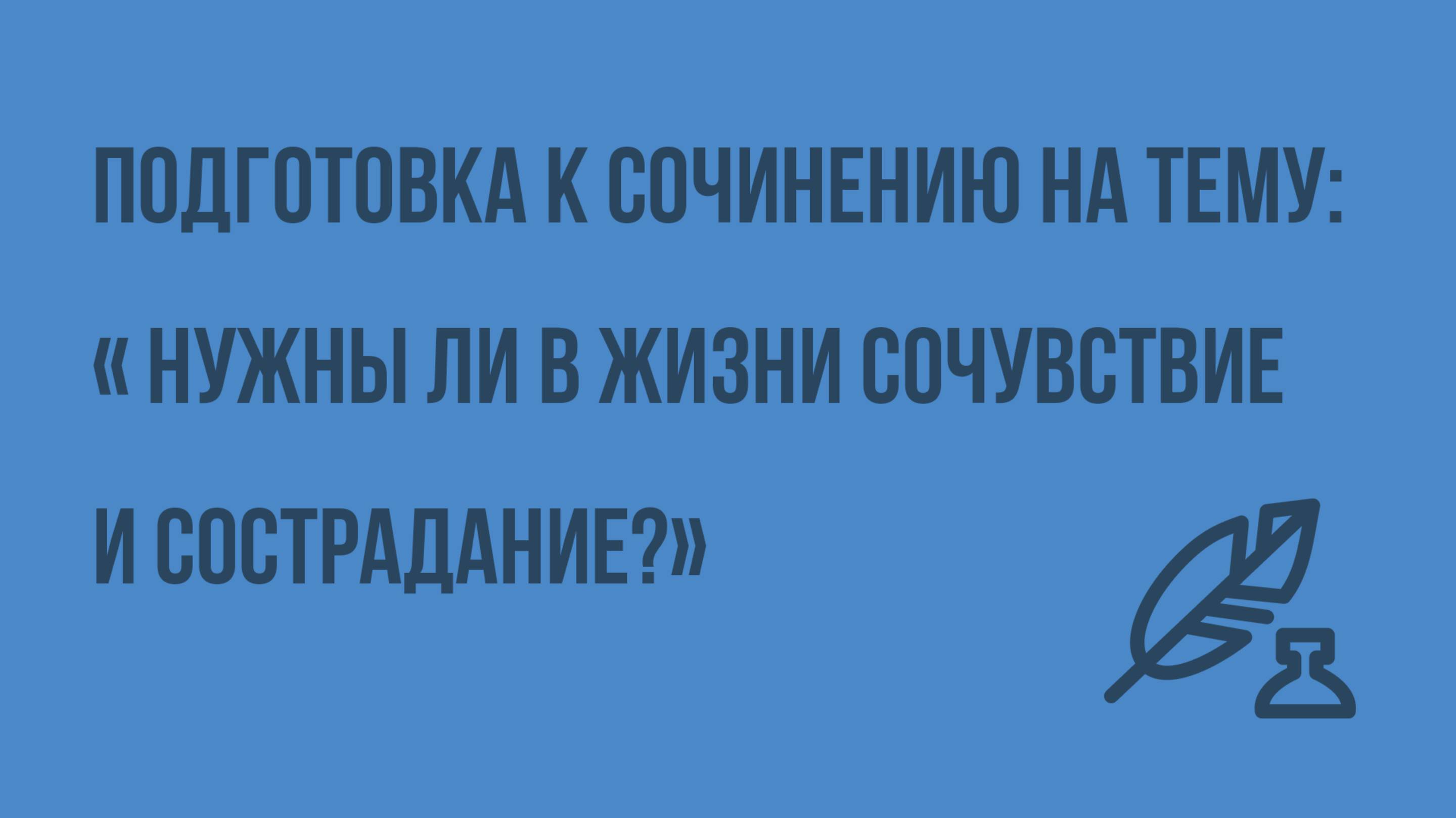 Подготовка к сочинению на тему « Нужны ли в жизни сочувствие и сострадание». Видеоурок