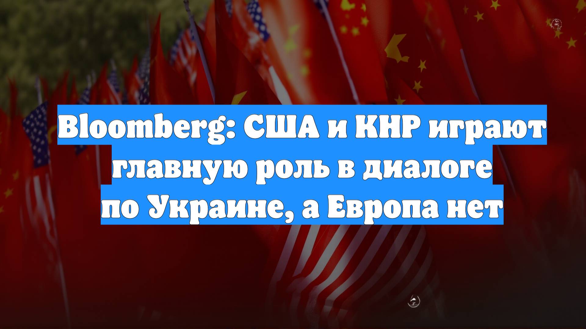 Bloomberg: США и КНР играют главную роль в диалоге по Украине, а Европа нет