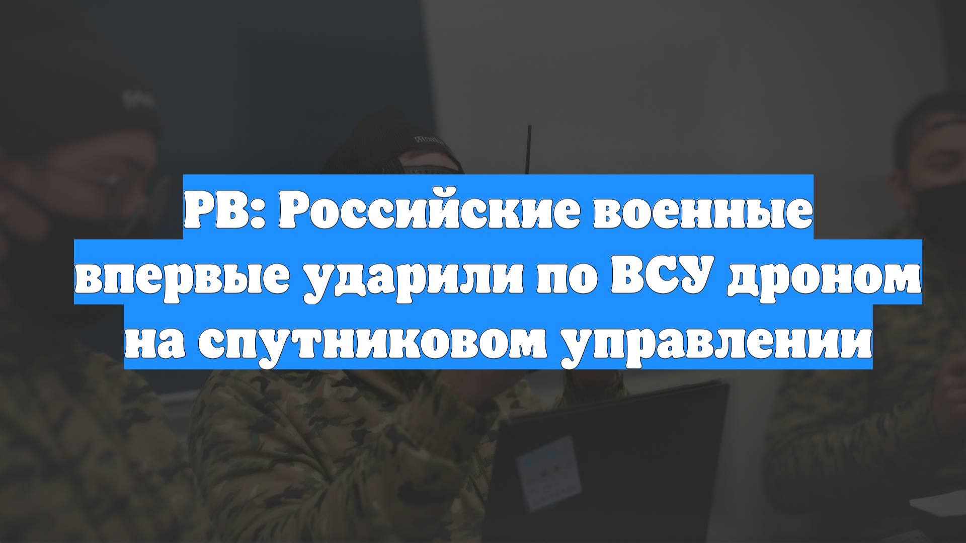 РВ: Российские военные впервые ударили по ВСУ дроном на спутниковом управлении