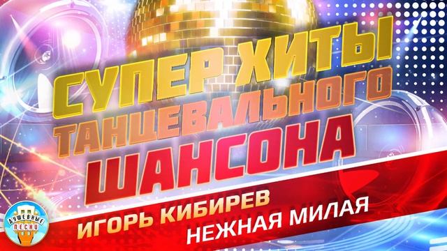 СУПЕР ХИТЫ ТАНЦЕВАЛЬНОГО ШАНСОНА ❂ ИГОРЬ КИБИРЕВ — НЕЖНАЯ МИЛАЯ ❂ ПРАЗДНИЧНЫЙ СУПЕР ХИТ ❂