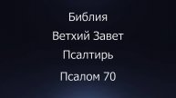 Библия. Ветхий Завет. Книга Псалтирь, псалом 70.