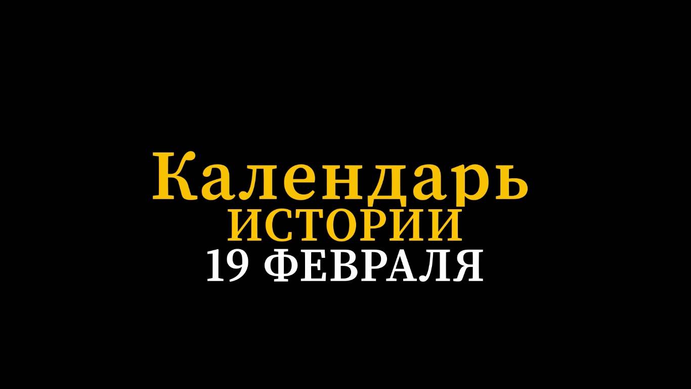 КАЛЕНДАРЬ ИСТОРИИ 19 ФЕВРАЛЯ