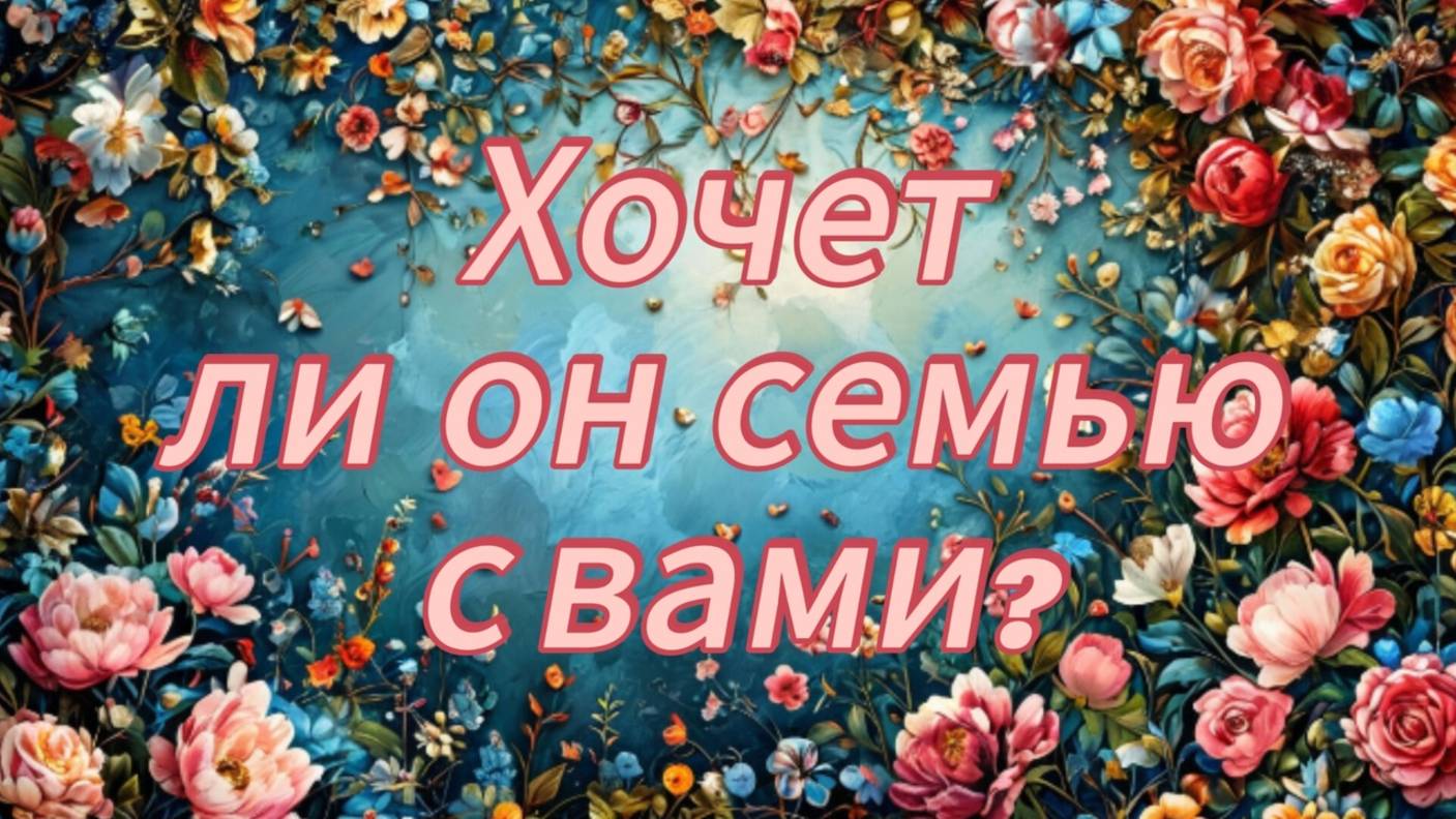 Хочет ли он семью с вами?