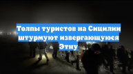 Толпы туристов на Сицилии штурмуют извергающуюся Этну
