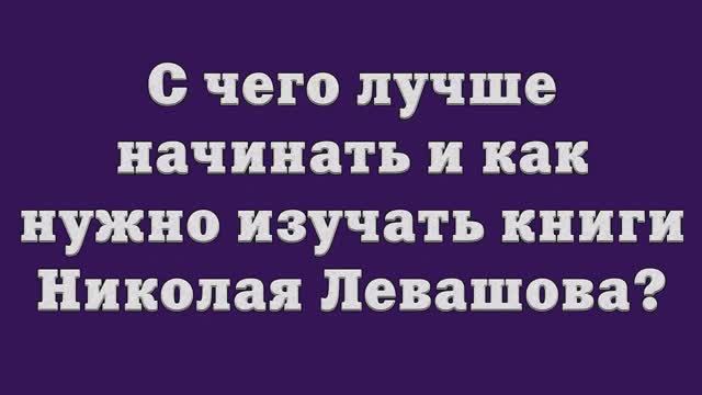 С чего лучше начинать и как нужно изучать книги Николая Левашова_