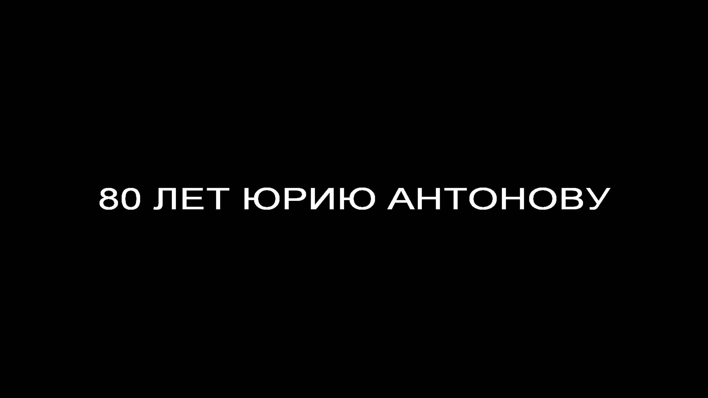 80 ЛЕТ ЮРИЮ АНТОНОВУ