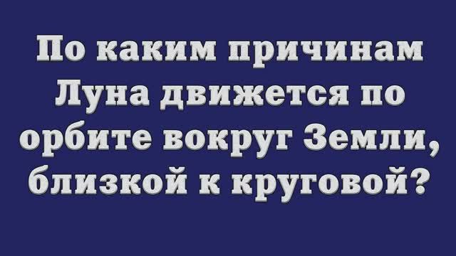 По каким причинам Луна движется по орбите вокруг Земли, близкой к круговой_