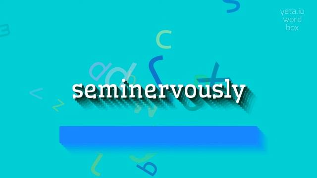 HOW TO PRONOUNCE SEMINERVOUSLY?