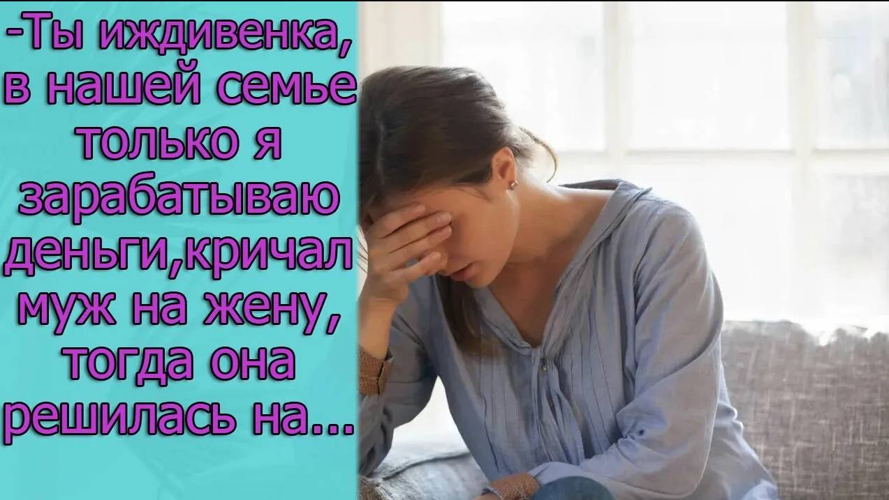 - Ты иждивенка, в нашей семье только я зарабатываю деньги,- кричал муж на жену,тогда она решилась на