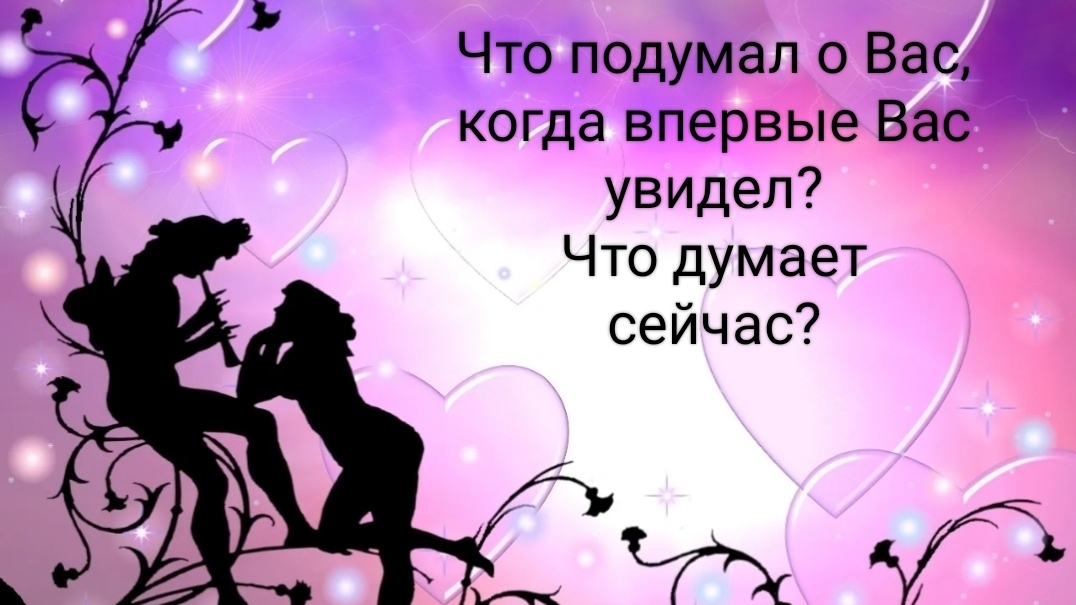 Что он подумал о Вас, когда увидел Вас впервые? Что думает сейчас?