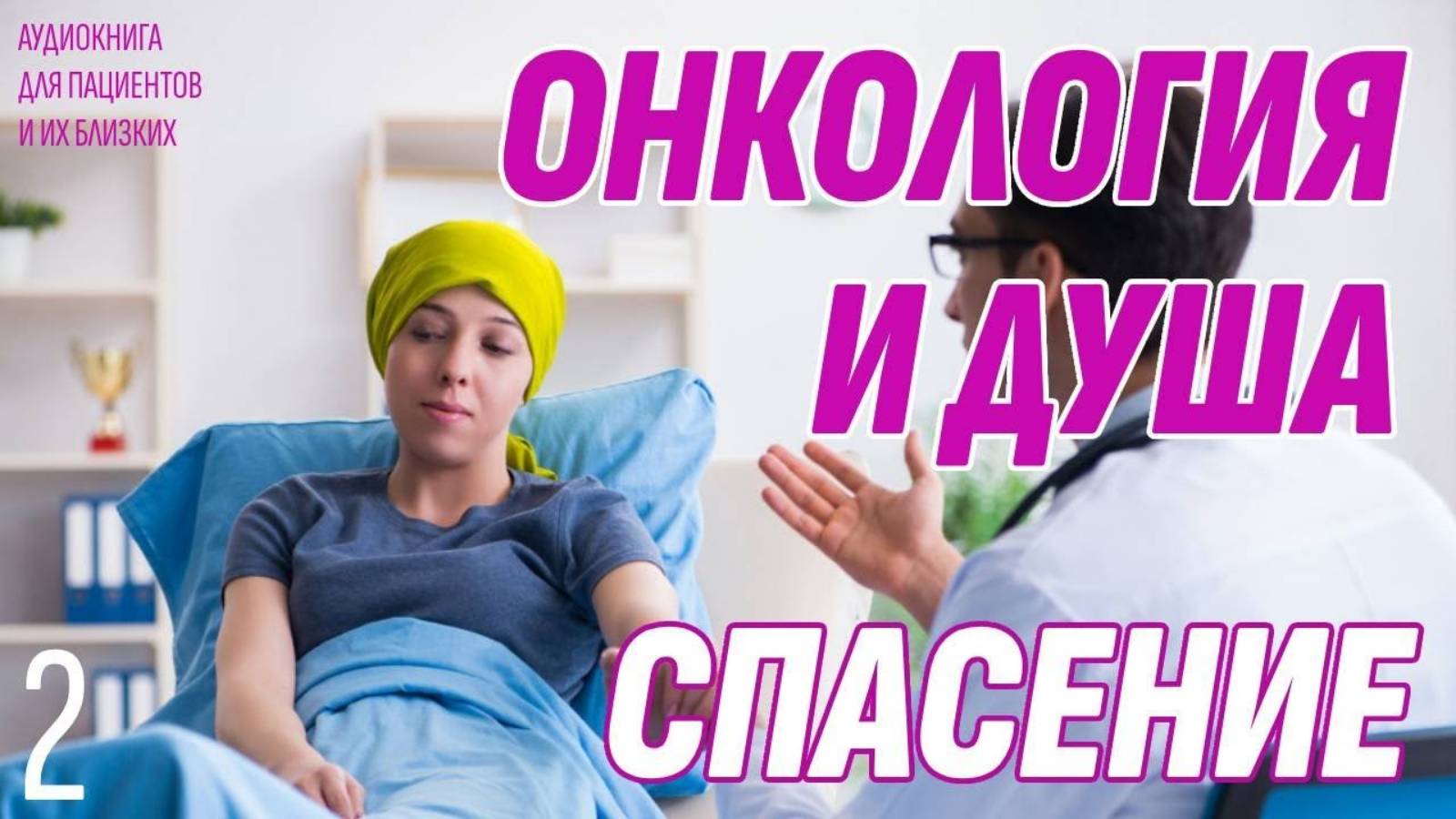 Онкология и Душа. Спасение - Что нужно знать пациентам и их близким. Часть 2