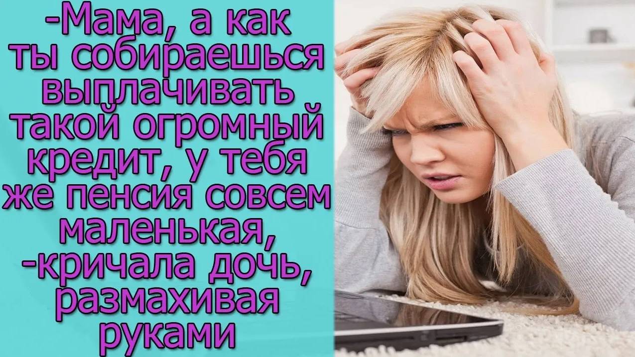 - Мама, а как ты собираешься выплачивать такой огромный кредит, у тебя же пенсия совсем маленькая