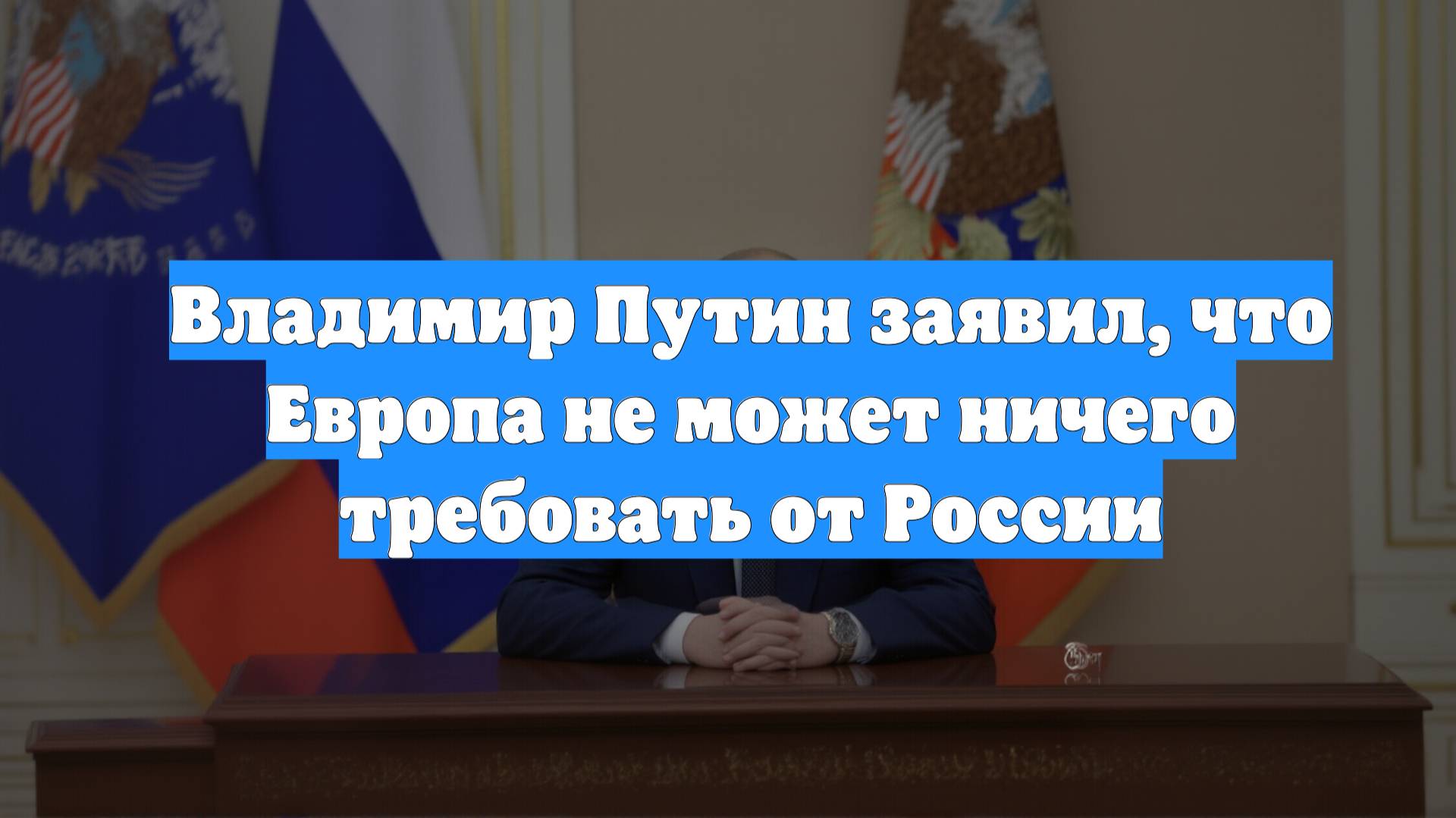 Владимир Путин заявил, что Европа не может ничего требовать от России