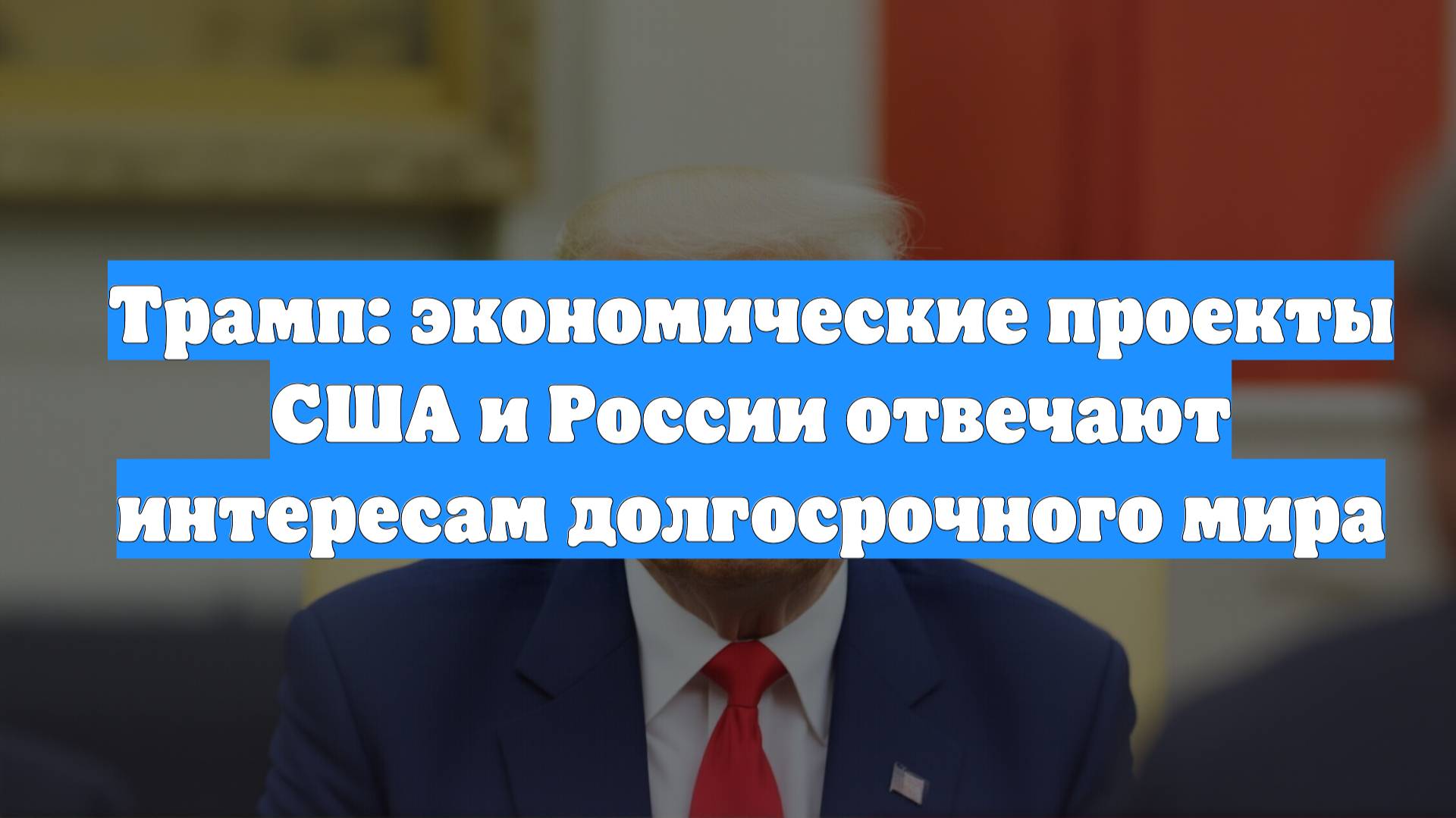 Трамп: экономические проекты США и России отвечают интересам долгосрочного мира