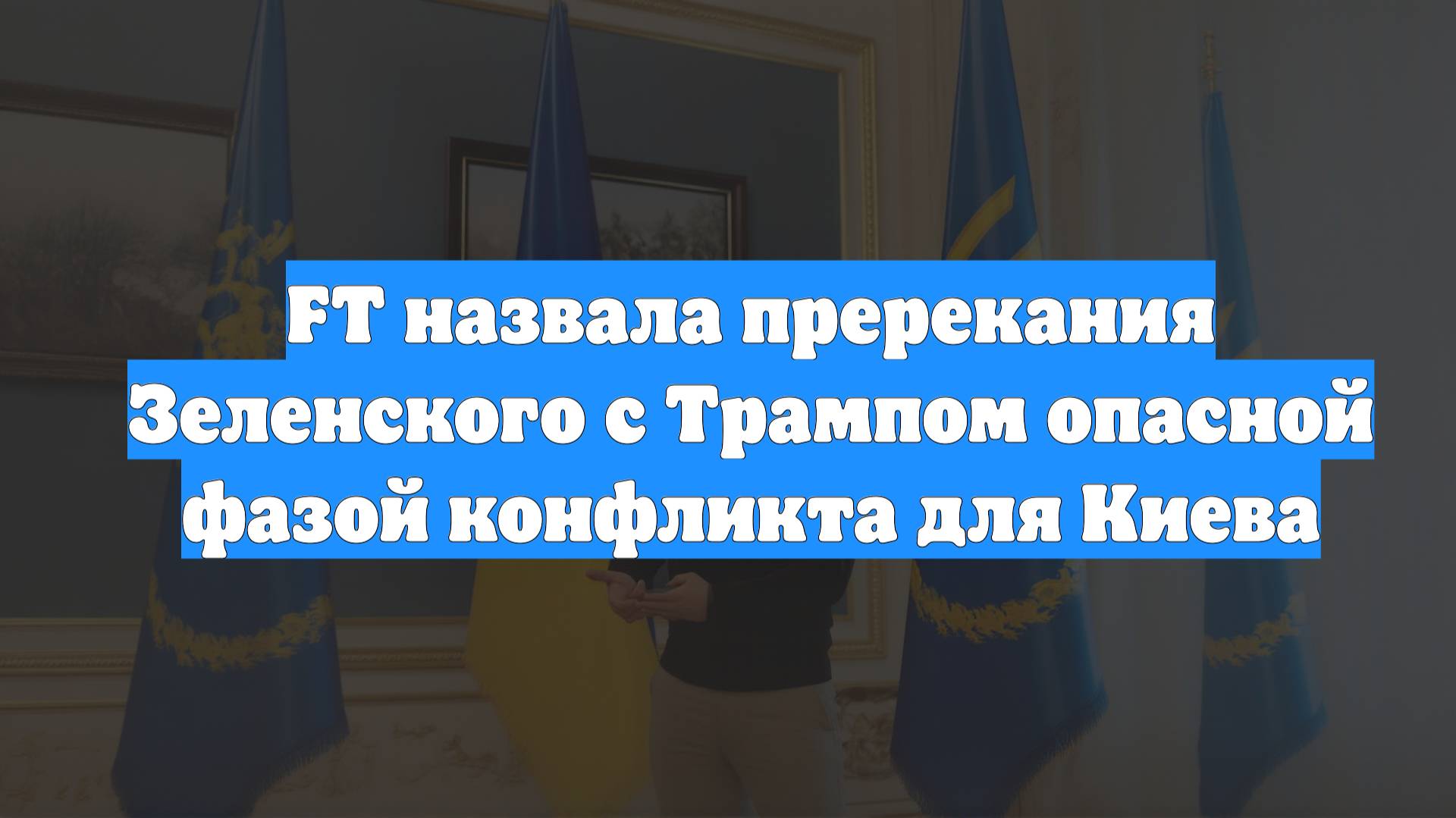 FT назвала пререкания Зеленского с Трампом опасной фазой конфликта для Киева