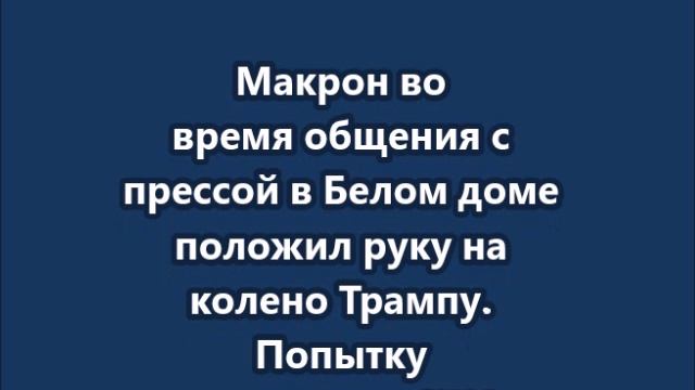 Макрон во время общения с прессой в Белом доме положил руку на колено Трампу