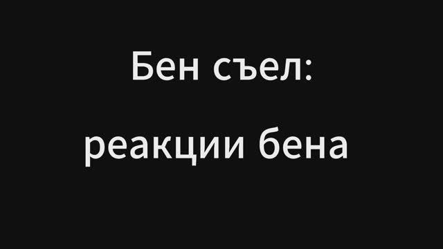 Бен съел. Реакции бена.