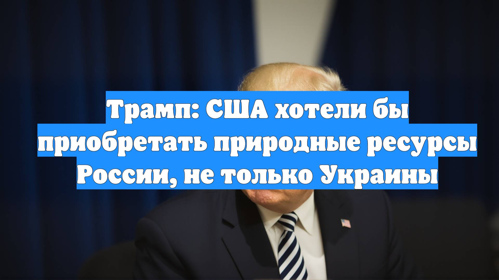 Трамп: США хотели бы приобретать природные ресурсы России, не только Украины