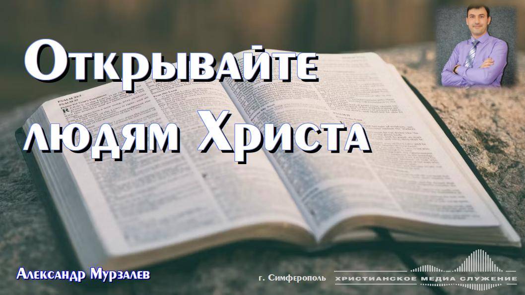 Открывайте людям Христа | Проповедь | А. Мурзалёв
